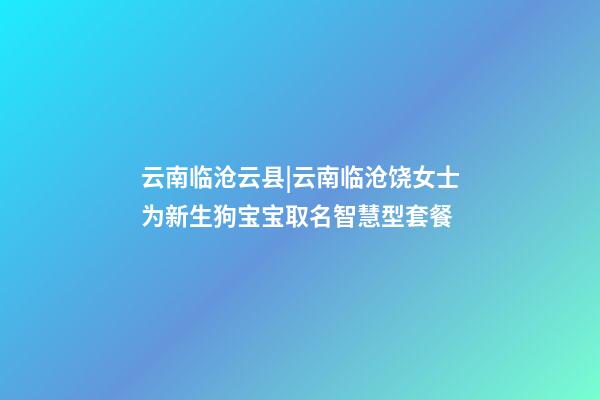 云南临沧云县|云南临沧饶女士为新生狗宝宝取名智慧型套餐-第1张-公司起名-玄机派